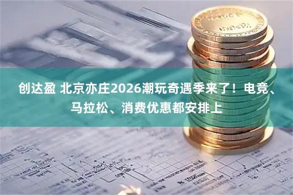 创达盈 北京亦庄2026潮玩奇遇季来了！电竞、马拉松、消费优惠都安排上