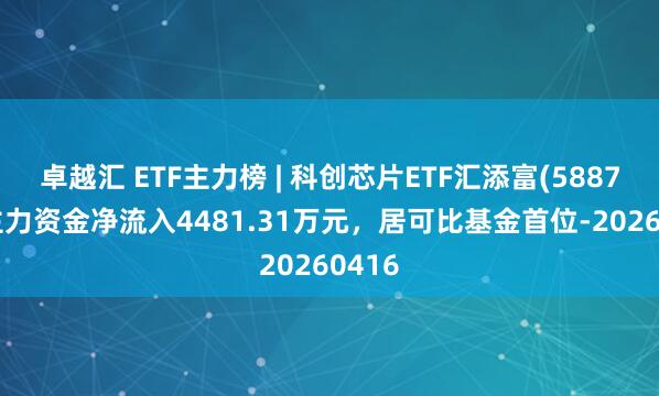 卓越汇 ETF主力榜 | 科创芯片ETF汇添富(588750)主力资金净流入4481.31万元，居可比基金首位-20260416