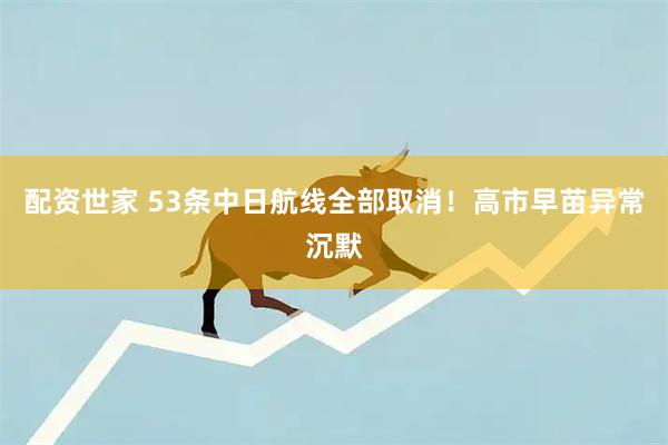配资世家 53条中日航线全部取消！高市早苗异常沉默