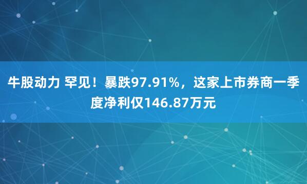 牛股动力 罕见！暴跌97.91%，这家上市券商一季度净利仅146.87万元