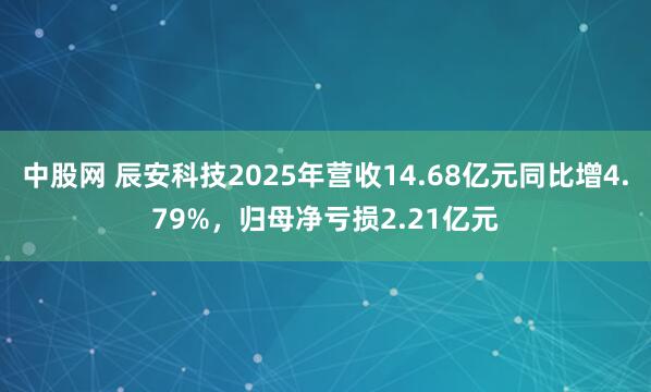 中股网 辰安科技2025年营收14.68亿元同比增4.79%，归母净亏损2.21亿元