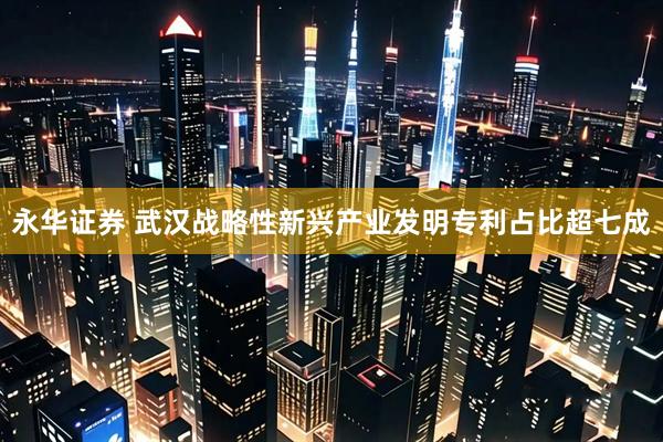 永华证券 武汉战略性新兴产业发明专利占比超七成