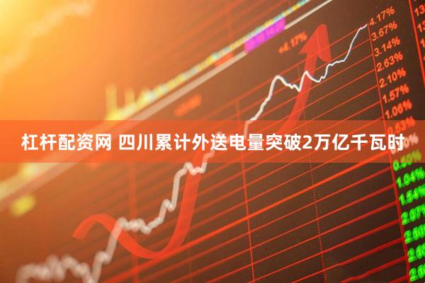 杠杆配资网 四川累计外送电量突破2万亿千瓦时