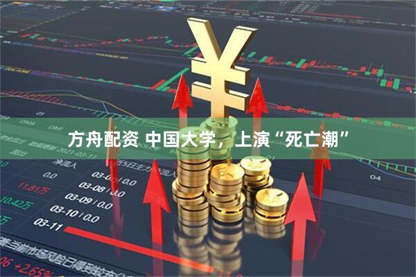 方舟配资 中国大学，上演“死亡潮”