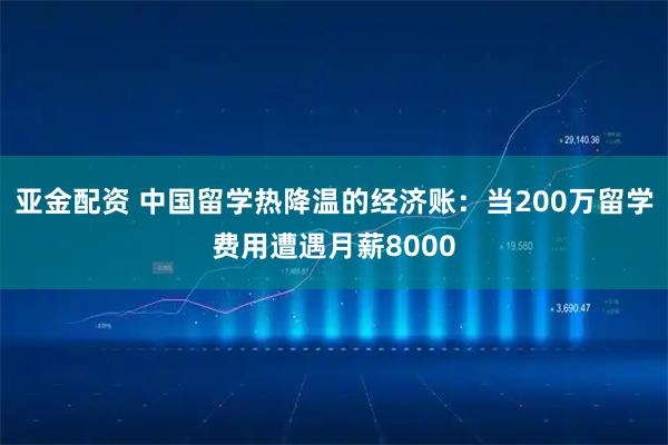 亚金配资 中国留学热降温的经济账：当200万留学费用遭遇月薪8000