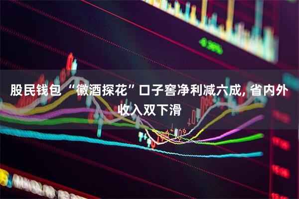 股民钱包 “徽酒探花”口子窖净利减六成, 省内外收入双下滑