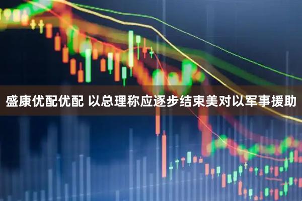 盛康优配优配 以总理称应逐步结束美对以军事援助