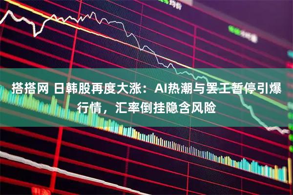 搭搭网 日韩股再度大涨：AI热潮与罢工暂停引爆行情，汇率倒挂隐含风险