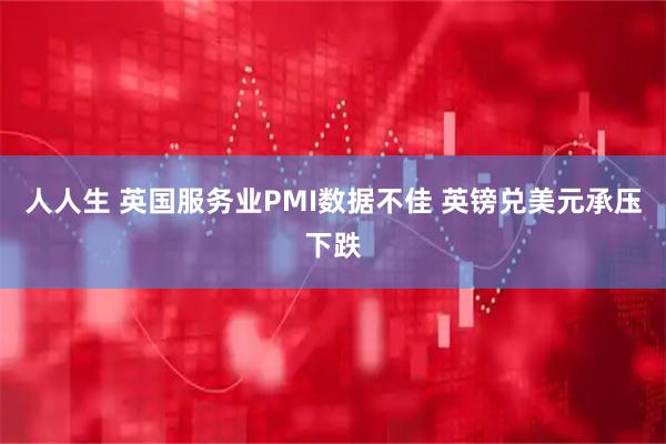 人人生 英国服务业PMI数据不佳 英镑兑美元承压下跌