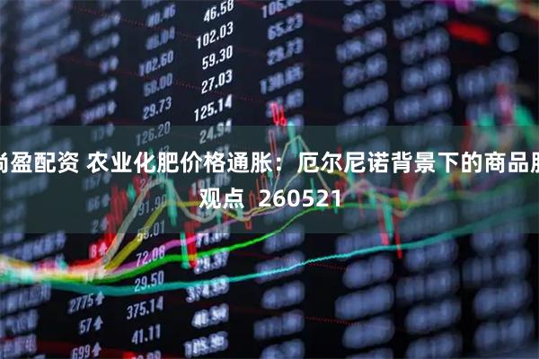 尚盈配资 农业化肥价格通胀：厄尔尼诺背景下的商品股观点  260521