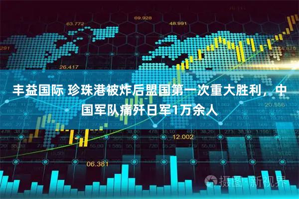 丰益国际 珍珠港被炸后盟国第一次重大胜利，中国军队痛歼日军1万余人