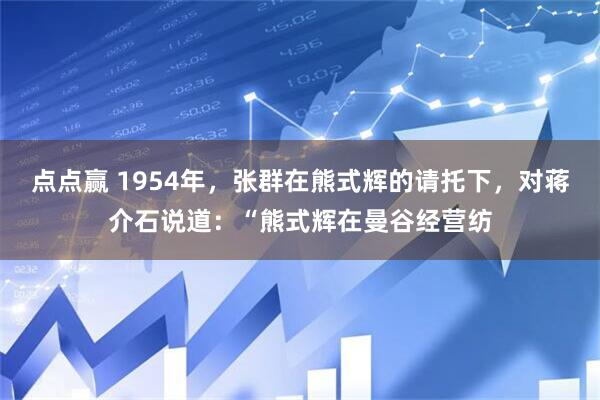 点点赢 1954年，张群在熊式辉的请托下，对蒋介石说道：“熊式辉在曼谷经营纺