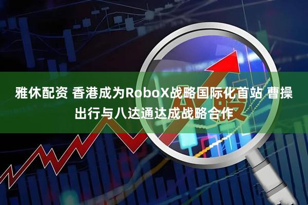 雅休配资 香港成为RoboX战略国际化首站 曹操出行与八达通达成战略合作