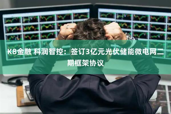 K8金融 科润智控：签订3亿元光伏储能微电网二期框架协议