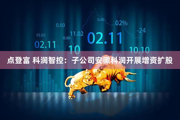 点登富 科润智控：子公司安徽科润开展增资扩股