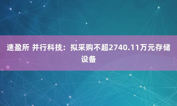 速盈所 并行科技：拟采购不超2740.11万元存储设备