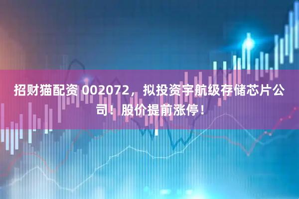 招财猫配资 002072，拟投资宇航级存储芯片公司！股价提前涨停！
