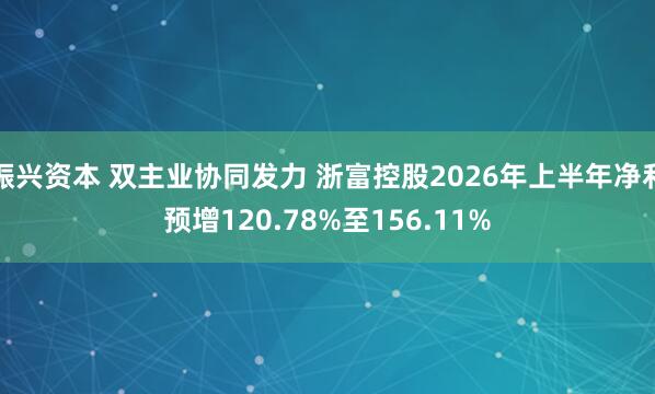 振兴资本 双主业协同发力 浙富控股2026年上半年净利预增120.78%至156.11%
