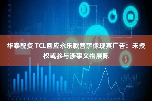 华泰配资 TCL回应永乐款菩萨像现其广告：未授权或参与涉事文物展陈