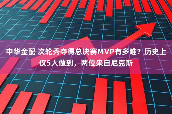 中华金配 次轮秀夺得总决赛MVP有多难？历史上仅5人做到，两位来自尼克斯