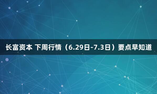长富资本 下周行情（6.29日-7.3日）要点早知道