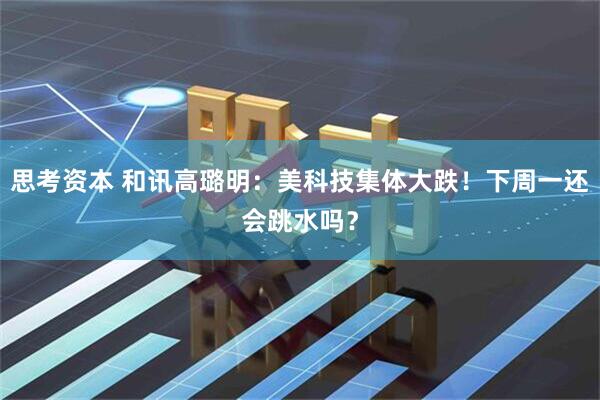 思考资本 和讯高璐明：美科技集体大跌！下周一还会跳水吗？