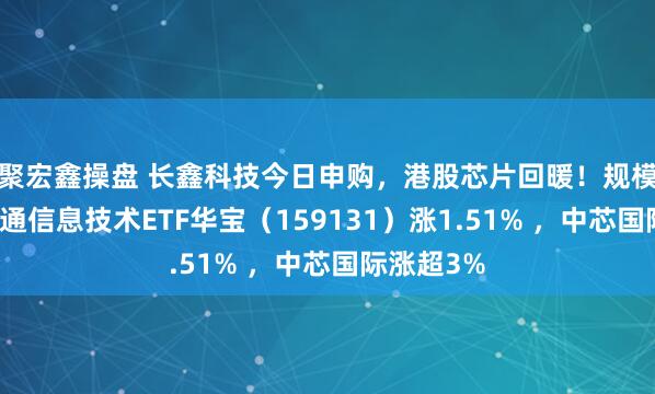 聚宏鑫操盘 长鑫科技今日申购，港股芯片回暖！规模最大港股通信息技术ETF华宝（159131）涨1.51% ，中芯国际涨超3%