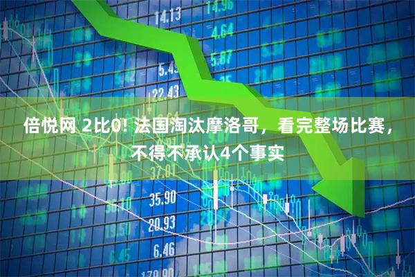 倍悦网 2比0! 法国淘汰摩洛哥,看完整场比赛,不得不承认4个事实