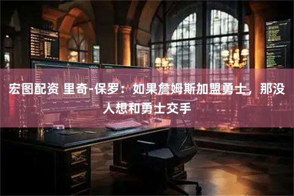 宏图配资 里奇-保罗:如果詹姆斯加盟勇士,那没人想和勇士交手