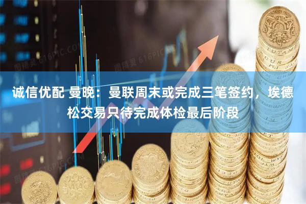 诚信优配 曼晚:曼联周末或完成三笔签约,埃德松交易只待完成体检最后阶段