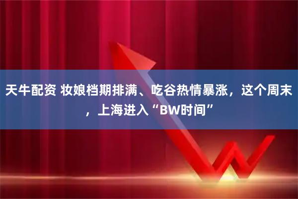 天牛配资 妆娘档期排满、吃谷热情暴涨,这个周末,上海进入“BW时间”
