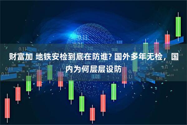 财富加 地铁安检到底在防谁? 国外多年无检，国内为何层层设防